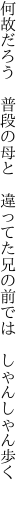 何故だろう 普段の母と 違ってた 兄の前では しゃんしゃん歩く 