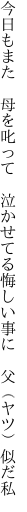今日もまた 母を叱って 泣かせてる 悔しい事に 父（ヤツ）似だ私
