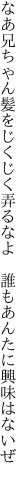 なあ兄ちゃん髪をじくじく弄るなよ  誰もあんたに興味はないぜ