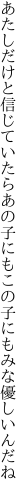 あたしだけと信じていたらあの子にも この子にもみな優しいんだね