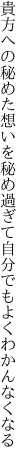 貴方への秘めた想いを秘め過ぎて 自分でもよくわかんなくなる