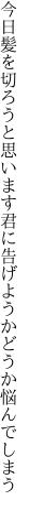 今日髪を切ろうと思います君に 告げようかどうか悩んでしまう