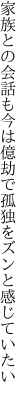 家族との会話も今は億劫で 孤独をズンと感じていたい