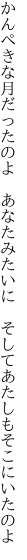 かんぺきな月だったのよ　あなたみたいに 　そしてあたしもそこにいたのよ