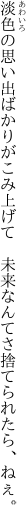 淡色の思い出ばかりがこみ上げて 　未来なんてさ捨てられたら、ねぇ。