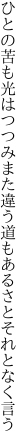 ひとの苦も光はつつみまた違う 道もあるさとそれとなく言う