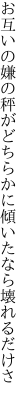 お互いの嫌の秤がどちらかに 傾いたなら壊れるだけさ