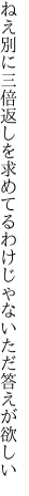 ねえ別に三倍返しを求めてる わけじゃないただ答えが欲しい