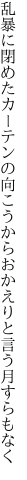 乱暴に閉めたカーテンの向こうから おかえりと言う月すらもなく