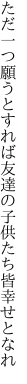 ただ一つ願うとすれば友達の 子供たち皆幸せとなれ