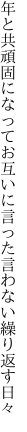 年と共頑固になってお互いに 言った言わない繰り返す日々