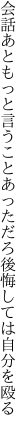 会話あともっと言うことあっただろ 後悔しては自分を殴る