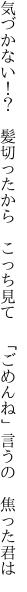 気づかない！？　髪切ったから　こっち見て 　「ごめんね」言うの　焦った君は