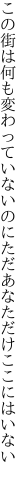 この街は何も変わっていないのに ただあなただけここにはいない