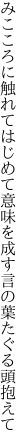 みこころに触れてはじめて意味を成す 言の葉たぐる頭抱えて