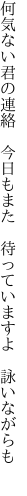 何気ない君の連絡 今日もまた  待っていますよ 詠いながらも 