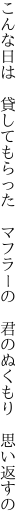 こんな日は　貸してもらった　マフラーの 　君のぬくもり　思い返すの