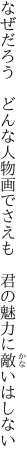 なぜだろう どんな人物画でさえも  君の魅力に敵いはしない