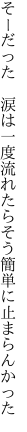 そーだった　涙は一度流れたら そう簡単に止まらんかった