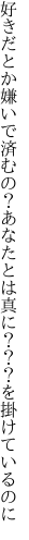 好きだとか嫌いで済むの？あなたとは 真に？？？を掛けているのに