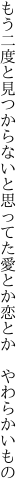 もう二度と見つからないと思ってた 愛とか恋とか やわらかいもの