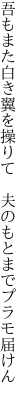 吾もまた白き翼を操りて  夫のもとまでプラモ届けん