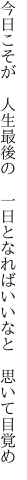 今日こそが 人生最後の 一日と なればいいなと 思いて目覚め