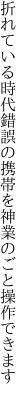 折れている時代錯誤の携帯を 神業のごと操作できます