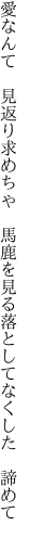 愛なんて 見返り求めちゃ 馬鹿を見る 落としてなくした 諦めて