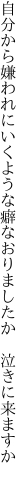 自分から嫌われにいくような癖 なおりましたか 泣きに来ますか