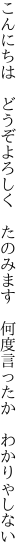 こんにちは どうぞよろしく たのみます  何度言ったか わかりゃしない