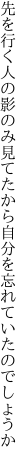 先を行く人の影のみ見てたから 自分を忘れていたのでしょうか