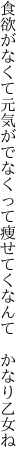 食欲がなくて元気がでなくって 痩せてくなんて かなり乙女ね