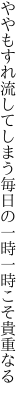 ややもすれ流してしまう毎日の 一時一時こそ貴重なる