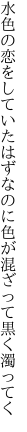 水色の恋をしていたはずなのに 色が混ざって黒く濁ってく