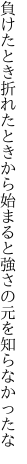 負けたとき折れたときから始まると 強さの元を知らなかったな