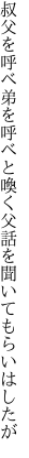 叔父を呼べ弟を呼べと喚く父 話を聞いてもらいはしたが