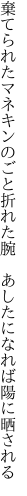 棄てられたマネキンのごと折れた腕  あしたになれば陽に晒される