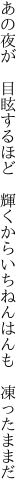 あの夜が 目眩するほど 輝くから いちねんはんも 凍ったままだ