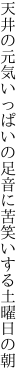 天井の元気いっぱいの足音に 苦笑いする土曜日の朝