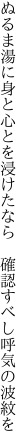 ぬるま湯に身と心とを浸けたなら  確認すべし呼気の波紋を