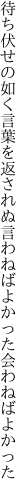 待ち伏せの如く言葉を返されぬ 言わねばよかった会わねばよかった