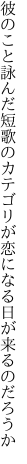 彼のこと詠んだ短歌のカテゴリが 恋になる日が来るのだろうか