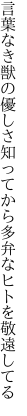 言葉なき獣の優しさ知ってから 多弁なヒトを敬遠してる