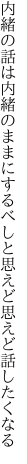 内緒の話は内緒のままにするべしと 思えど思えど話したくなる