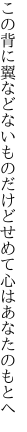 この背に翼などないものだけど せめて心はあなたのもとへ