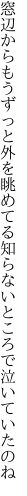 窓辺からもうずっと外を眺めてる 知らないところで泣いていたのね