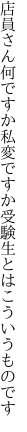 店員さん何ですか私変ですか 受験生とはこういうものです