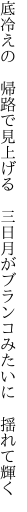 底冷えの 帰路で見上げる 三日月が ブランコみたいに 揺れて輝く