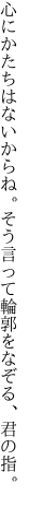 心にかたちはないからね。 そう言って輪郭をなぞる、君の指。